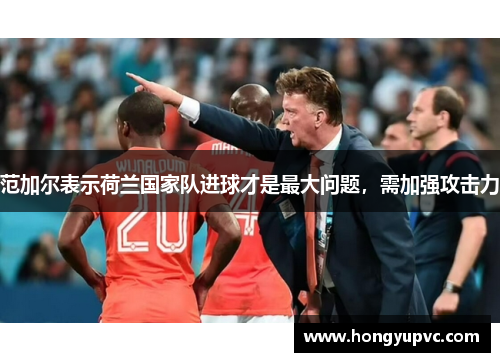 范加尔表示荷兰国家队进球才是最大问题，需加强攻击力