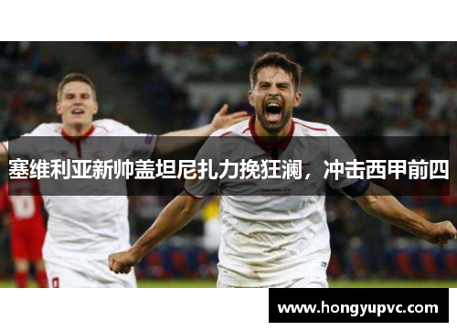 塞维利亚新帅盖坦尼扎力挽狂澜，冲击西甲前四